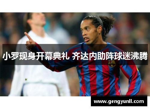 小罗现身开幕典礼 齐达内助阵球迷沸腾