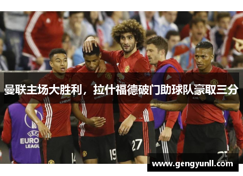 曼联主场大胜利，拉什福德破门助球队豪取三分